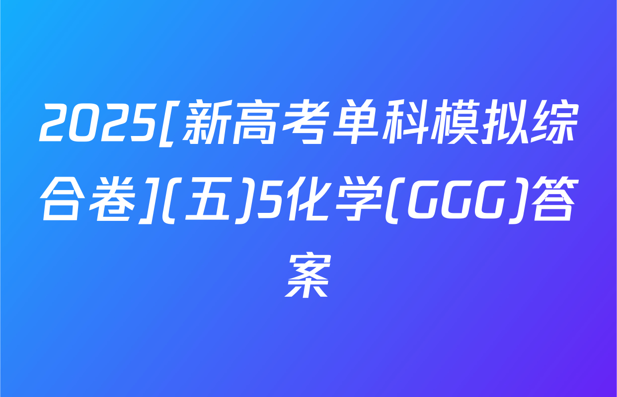 2025[新高考单科模拟综合卷](五)5化学(GGG)答案