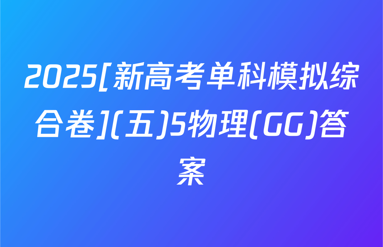 2025[新高考单科模拟综合卷](五)5物理(GG)答案
