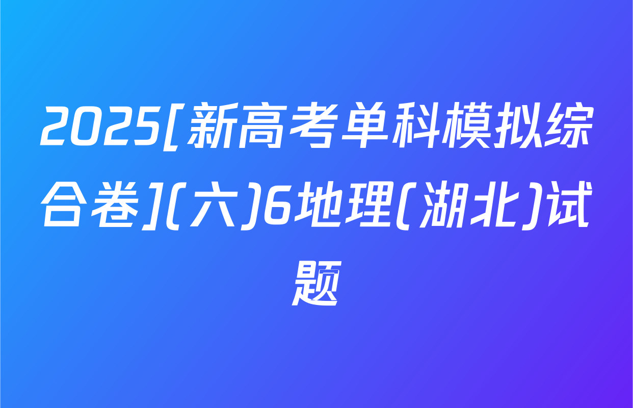 2025[新高考单科模拟综合卷](六)6地理(湖北)试题