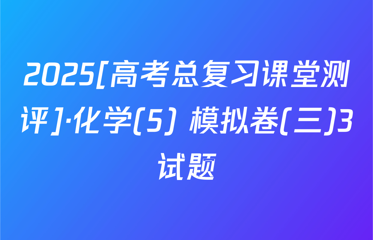 2025[高考总复习课堂测评]·化学(5) 模拟卷(三)3试题
