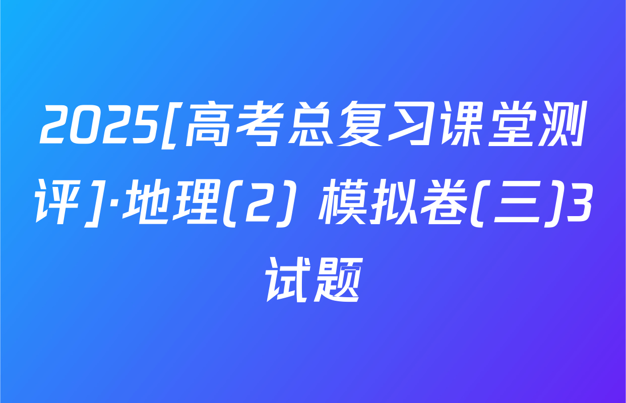 2025[高考总复习课堂测评]·地理(2) 模拟卷(三)3试题