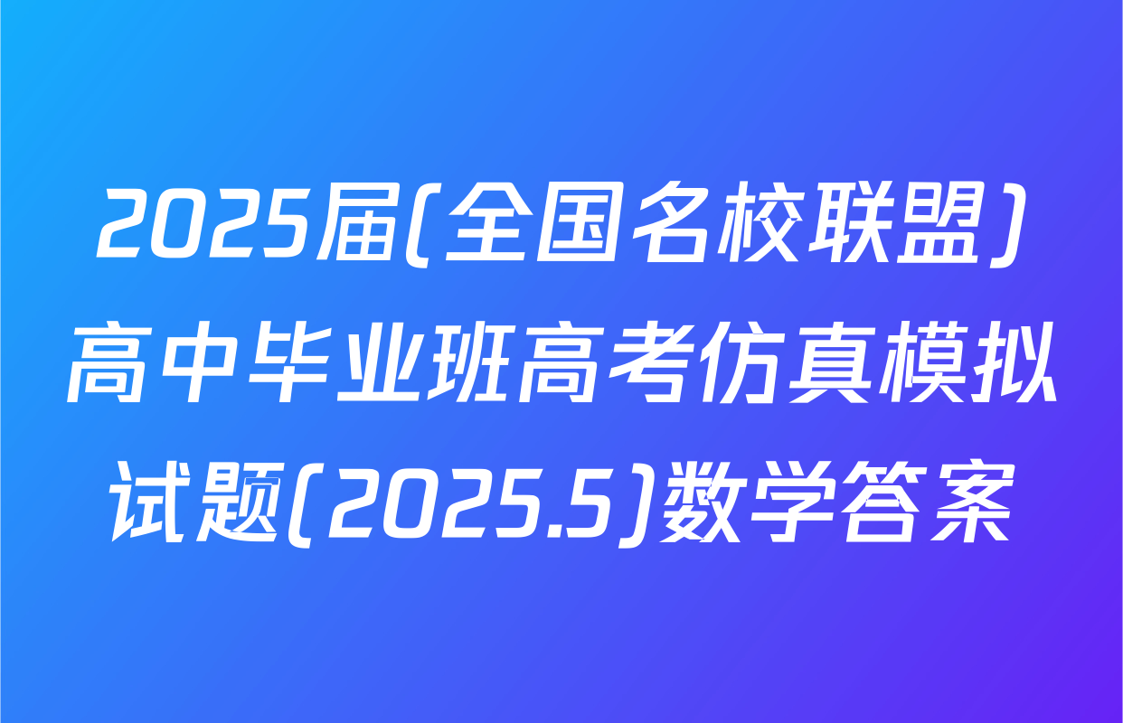 2025届(全国名校联盟)高中毕业班高考仿真模拟试题(2025.5)数学答案