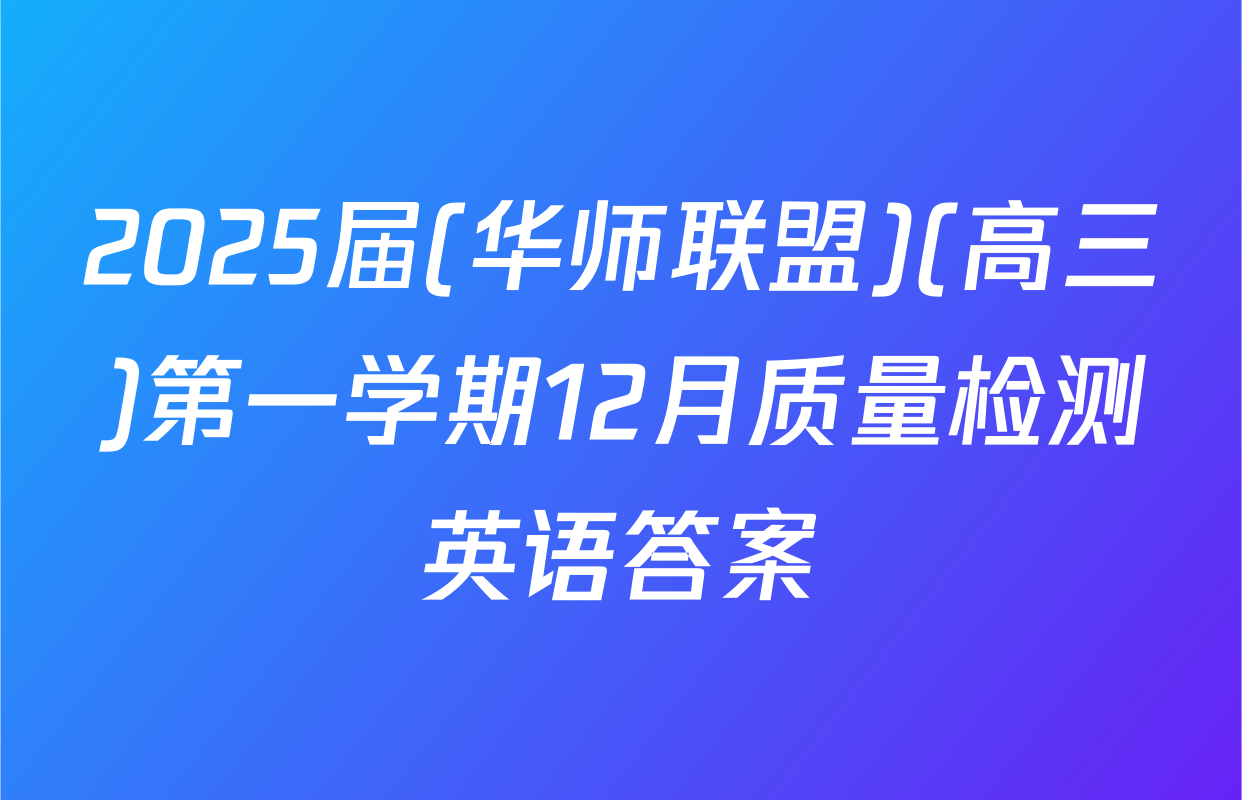 2025届(华师联盟)(高三)第一学期12月质量检测英语答案