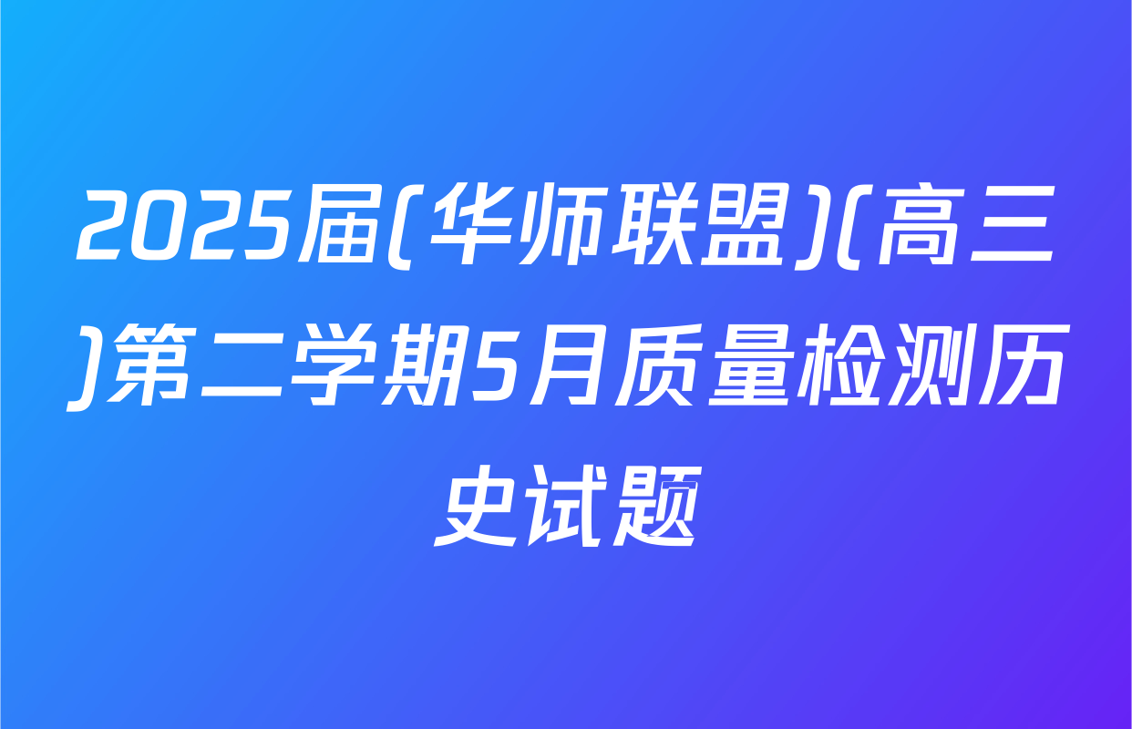 2025届(华师联盟)(高三)第二学期5月质量检测历史试题