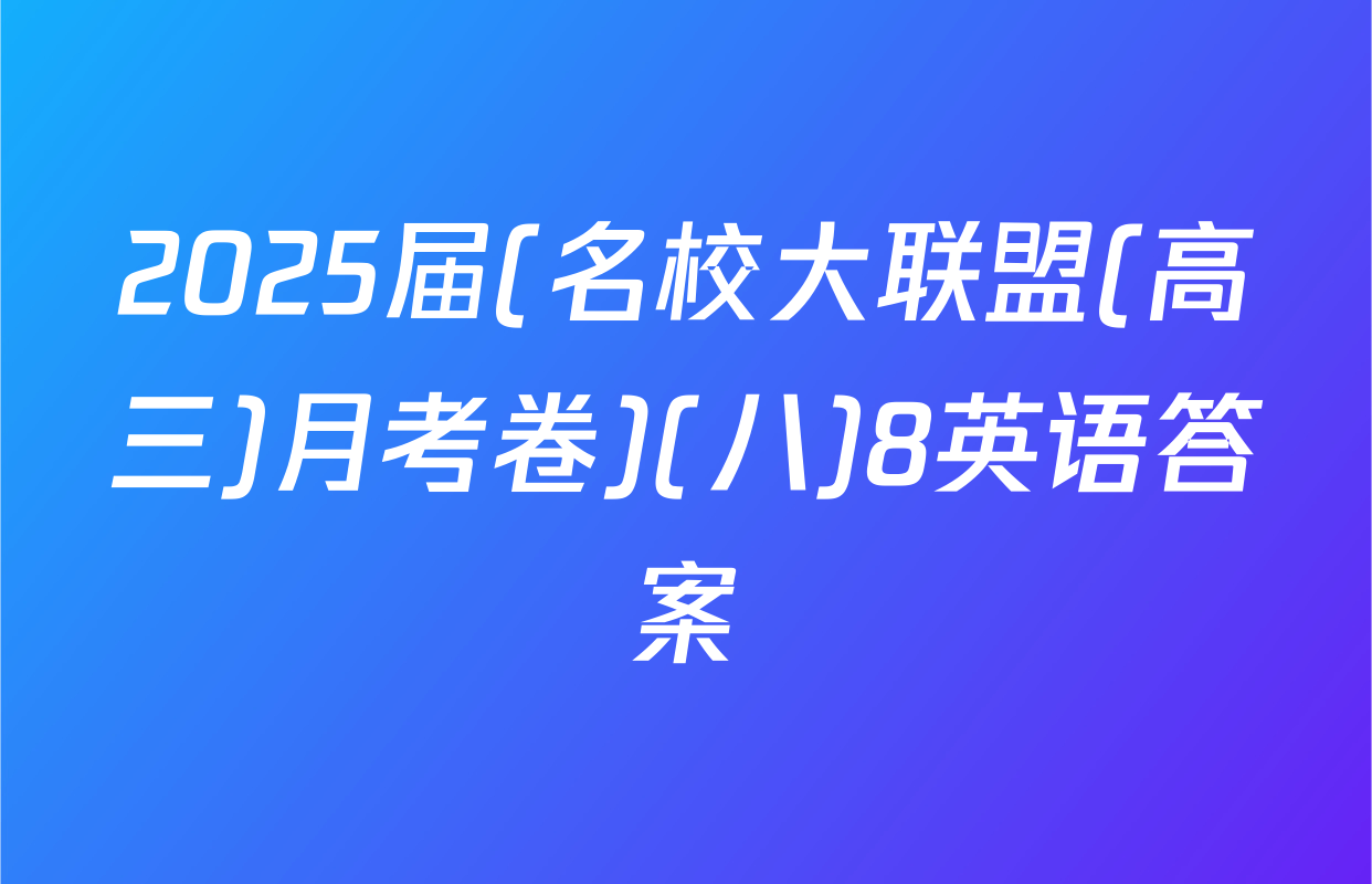 2025届(名校大联盟(高三)月考卷)(八)8英语答案
