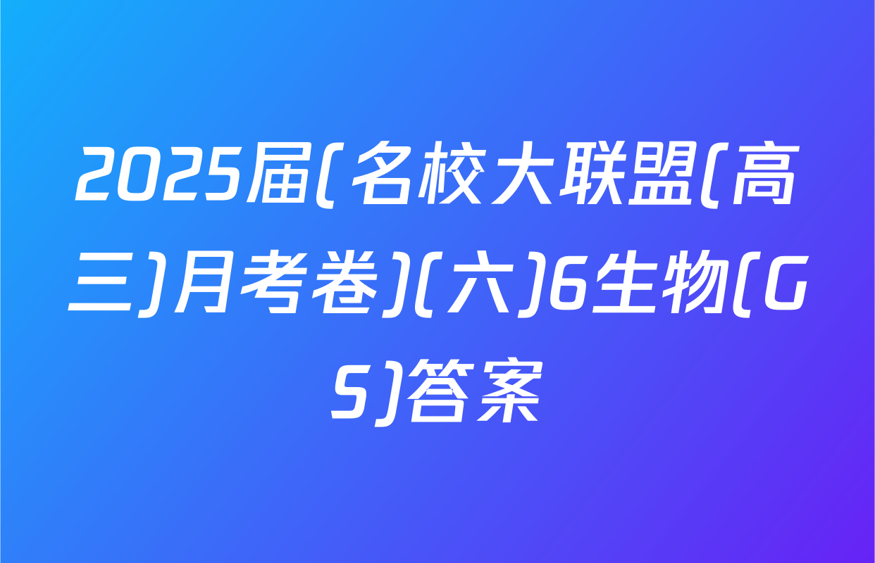 2025届(名校大联盟(高三)月考卷)(六)6生物(GS)答案