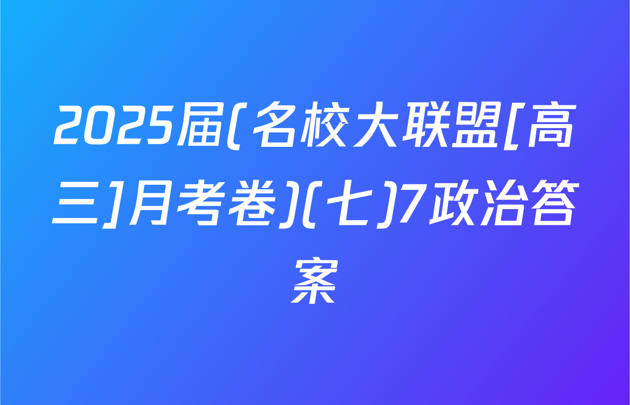 2025届(名校大联盟[高三]月考卷)(七)7政治答案