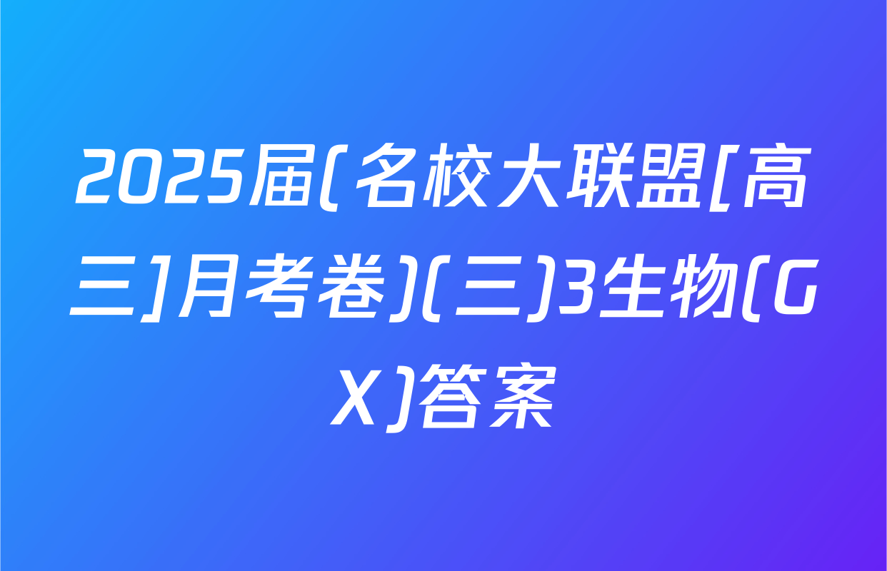 2025届(名校大联盟[高三]月考卷)(三)3生物(GX)答案