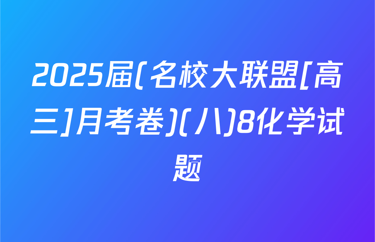 2025届(名校大联盟[高三]月考卷)(八)8化学试题
