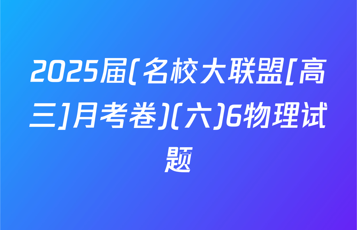 2025届(名校大联盟[高三]月考卷)(六)6物理试题