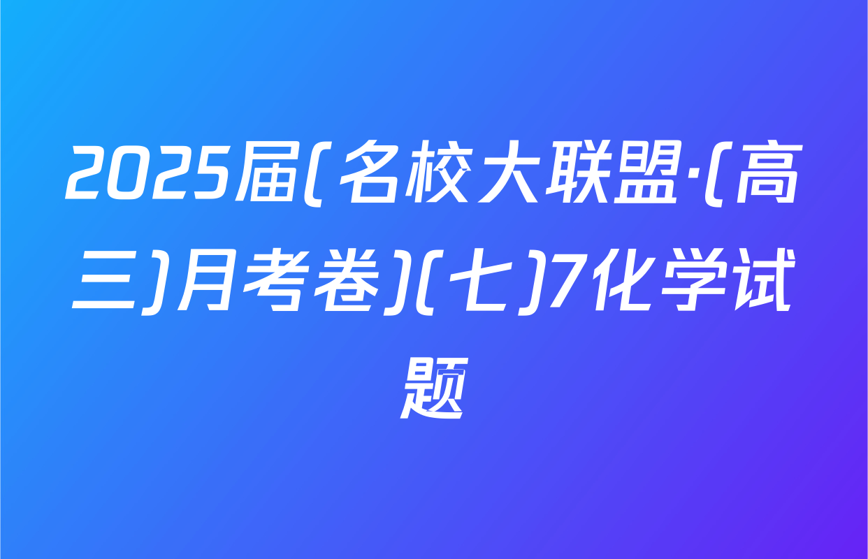 2025届(名校大联盟·(高三)月考卷)(七)7化学试题