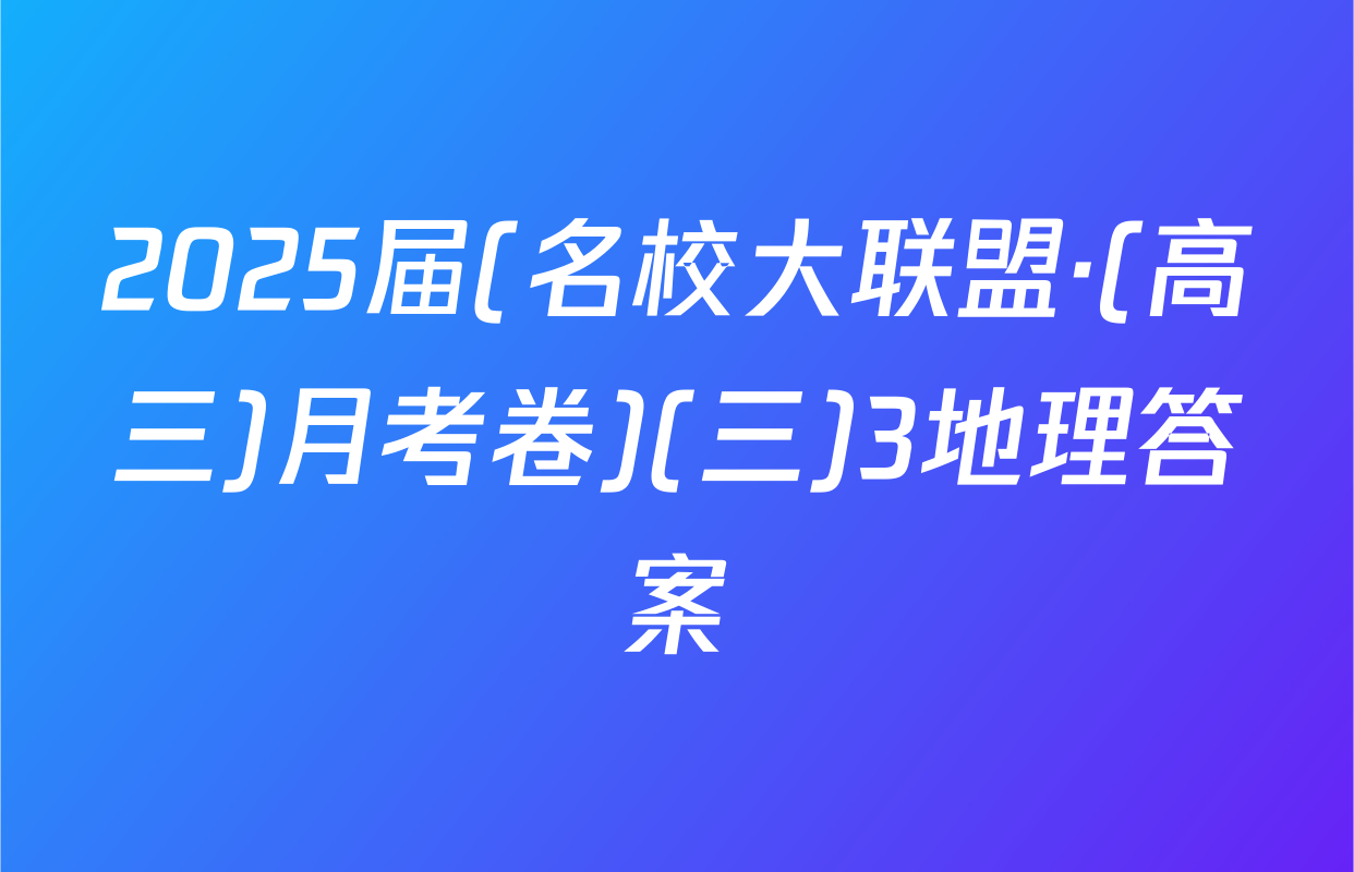 2025届(名校大联盟·(高三)月考卷)(三)3地理答案