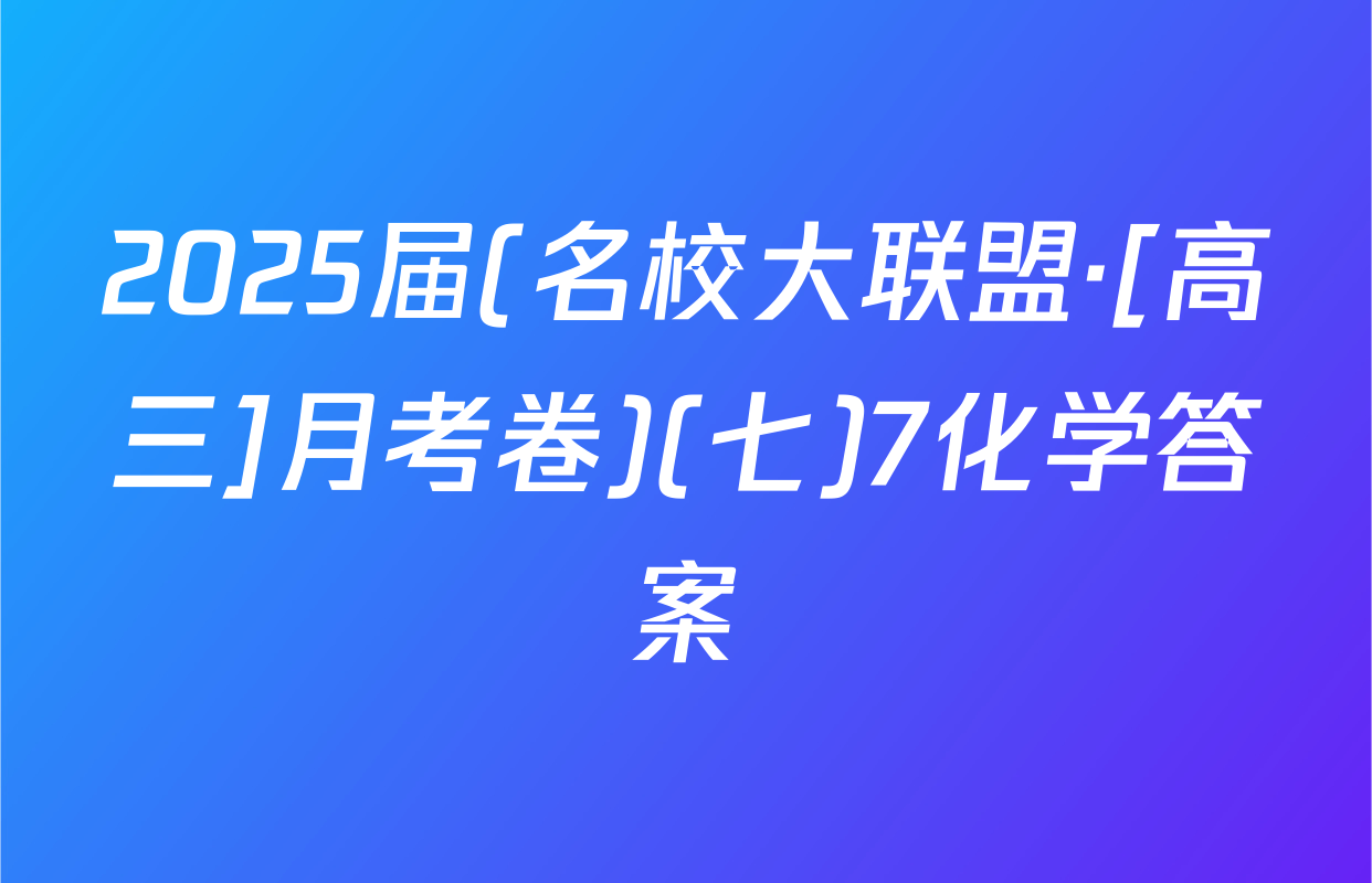 2025届(名校大联盟·[高三]月考卷)(七)7化学答案