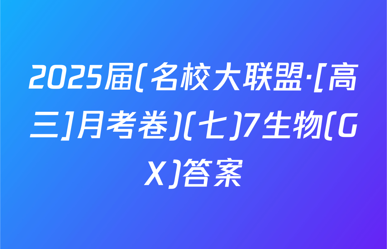 2025届(名校大联盟·[高三]月考卷)(七)7生物(GX)答案