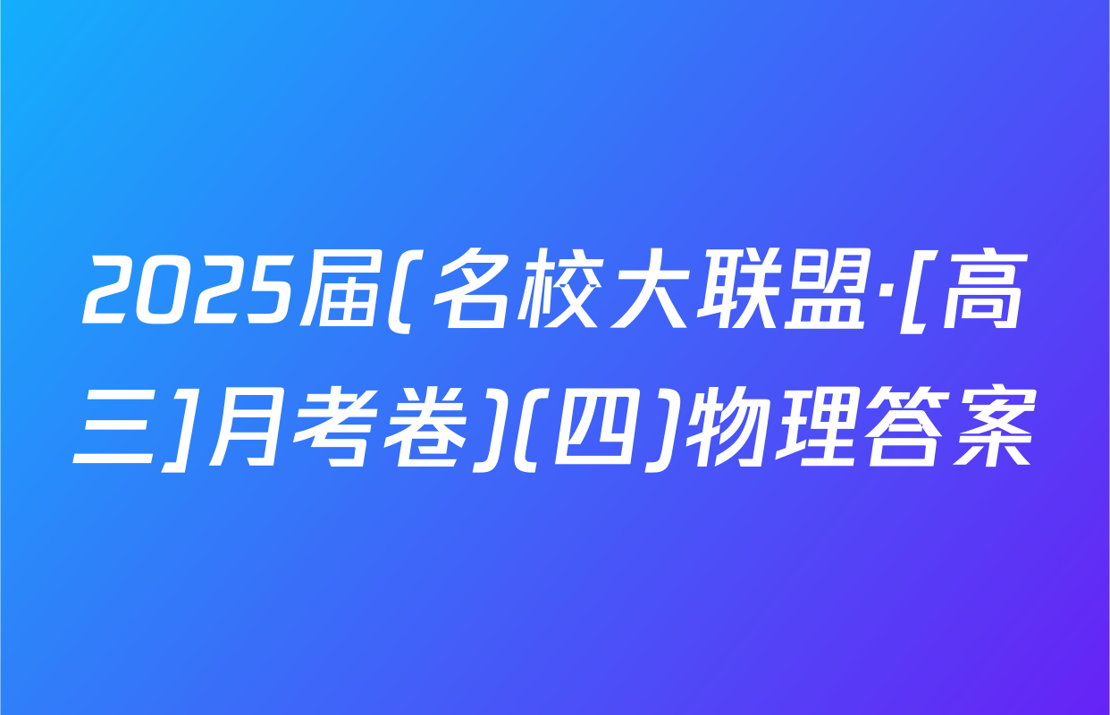 2025届(名校大联盟·[高三]月考卷)(四)物理答案