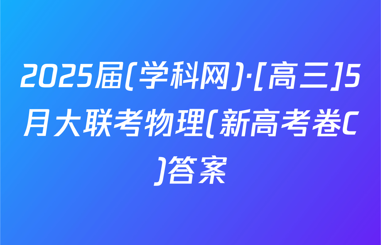 2025届(学科网)·[高三]5月大联考物理(新高考卷C)答案