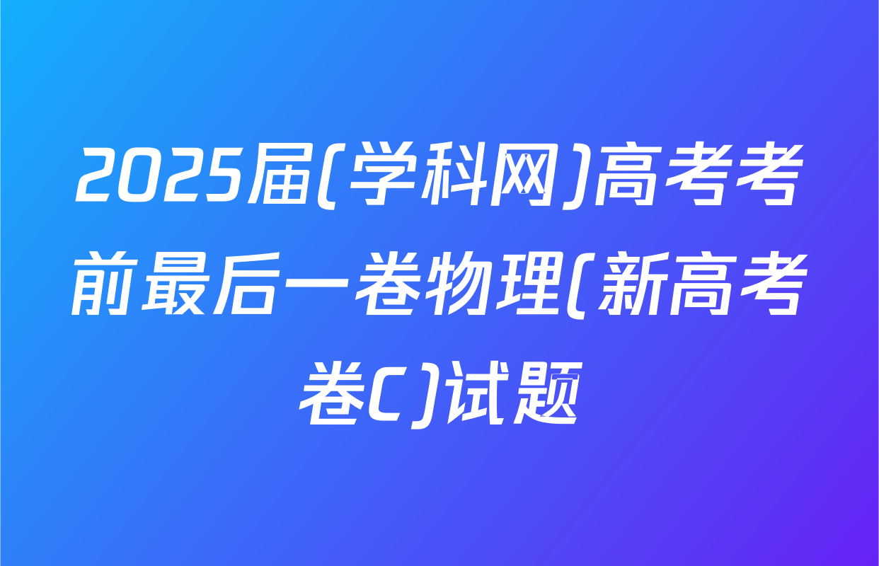 2025届(学科网)高考考前最后一卷物理(新高考卷C)试题
