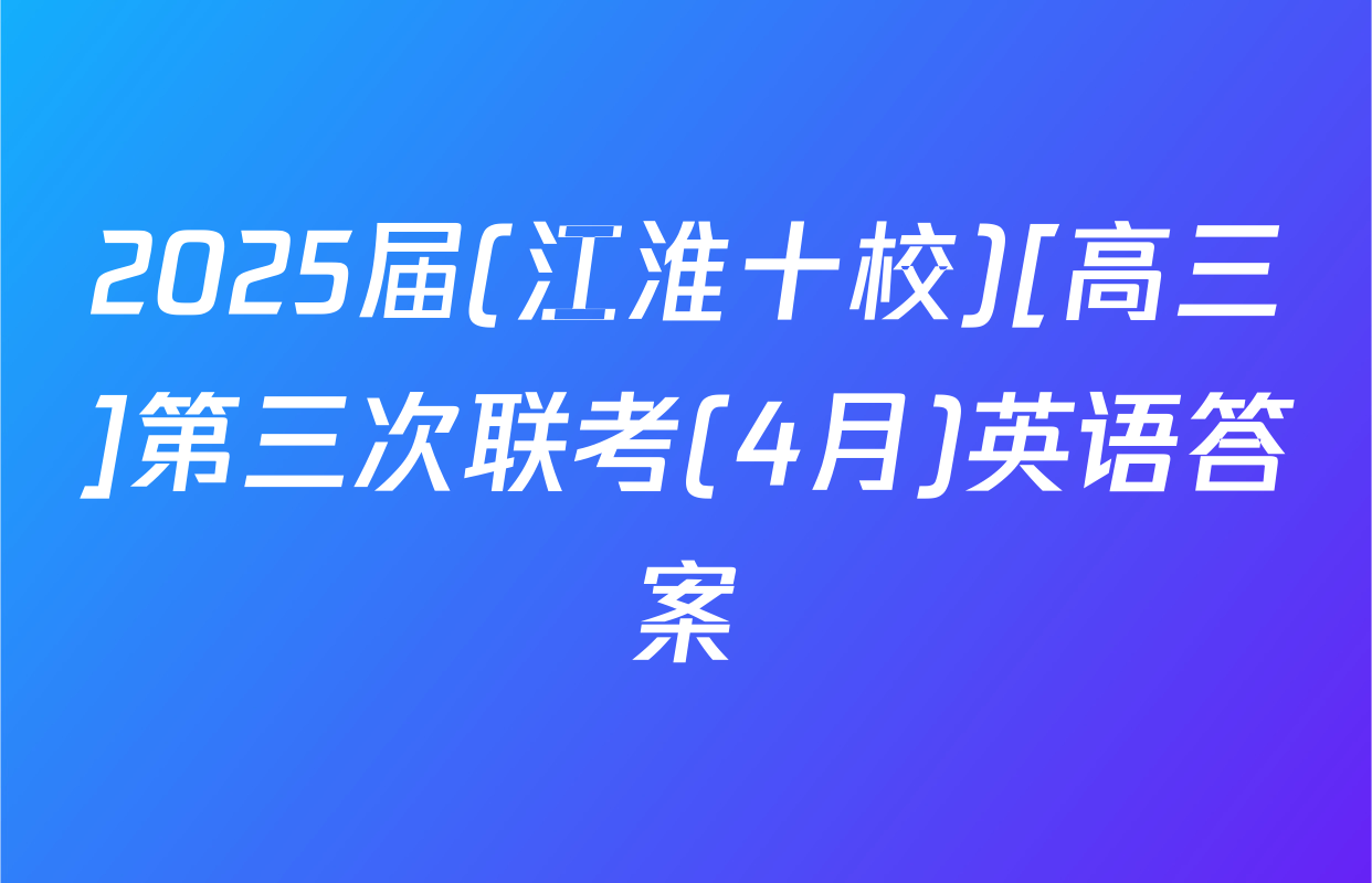 2025届(江淮十校)[高三]第三次联考(4月)英语答案