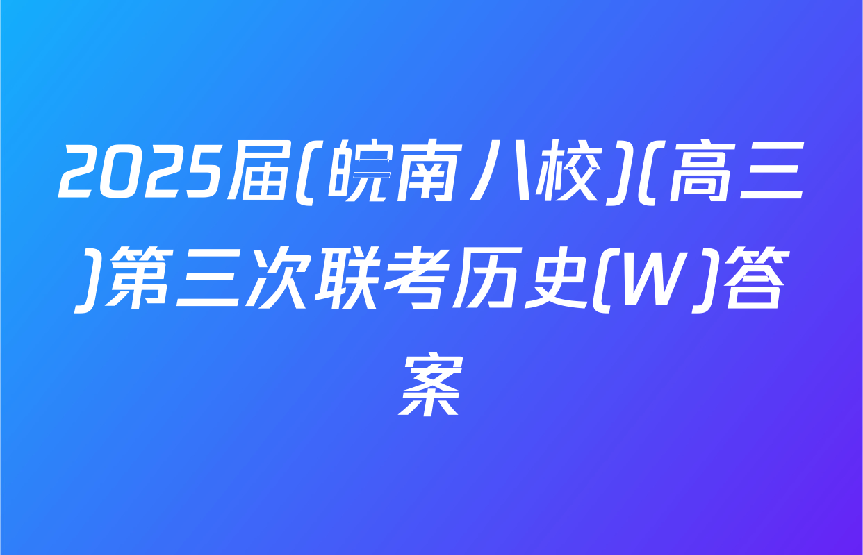 2025届(皖南八校)(高三)第三次联考历史(W)答案