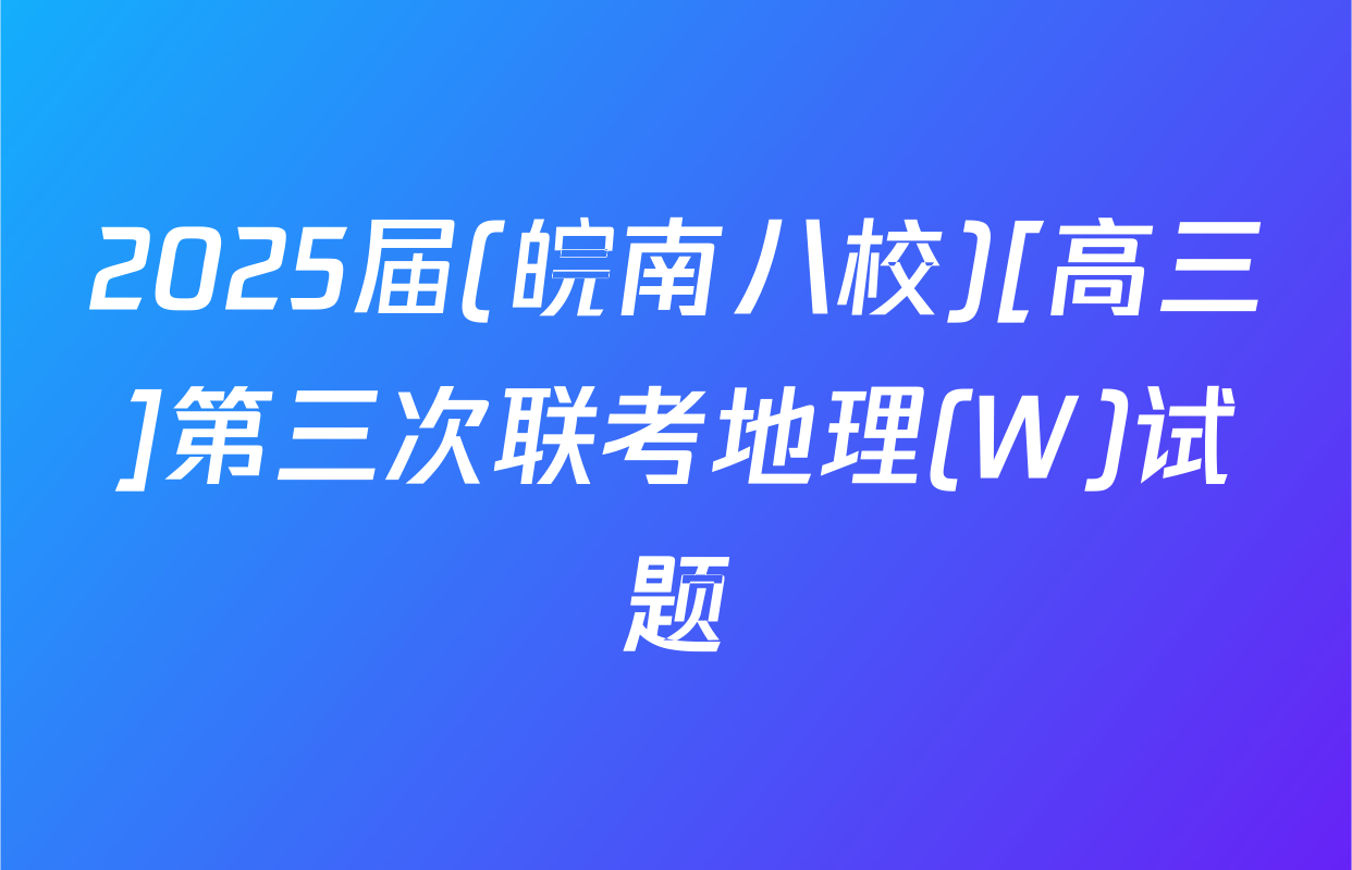 2025届(皖南八校)[高三]第三次联考地理(W)试题