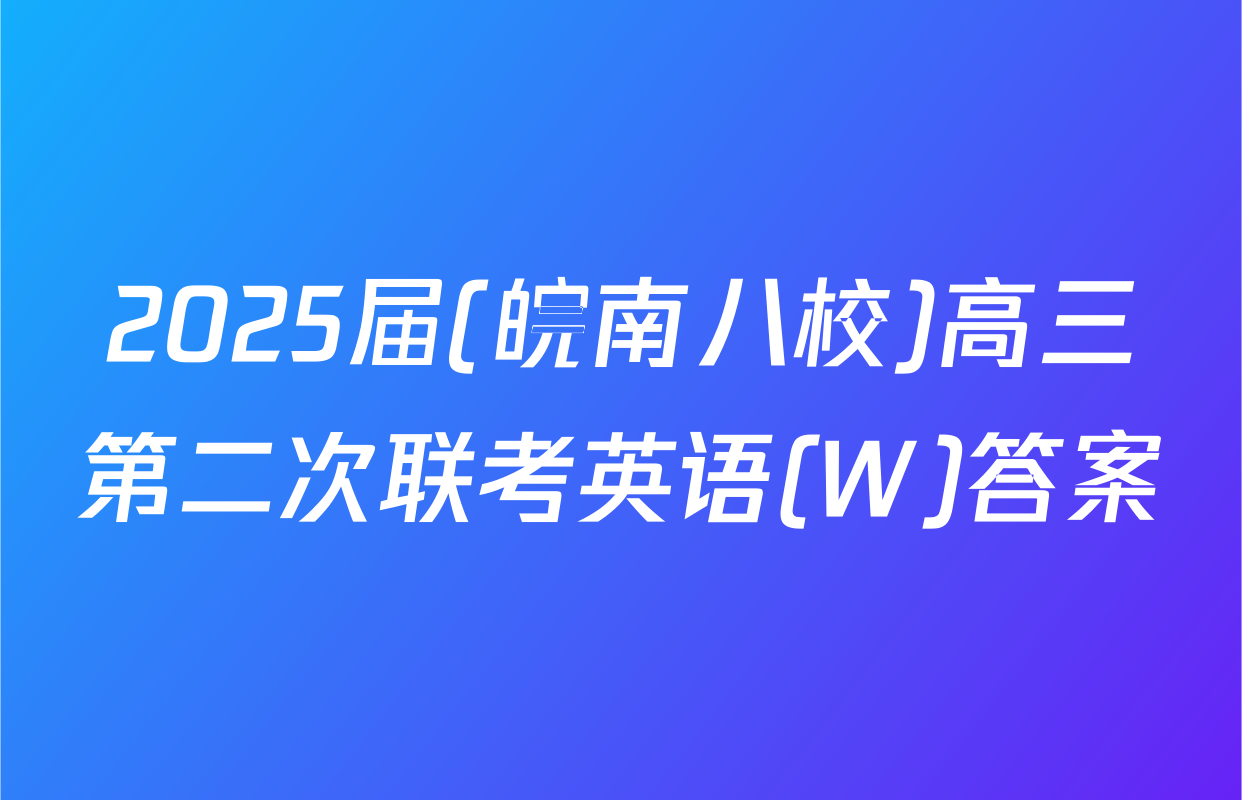 2025届(皖南八校)高三第二次联考英语(W)答案