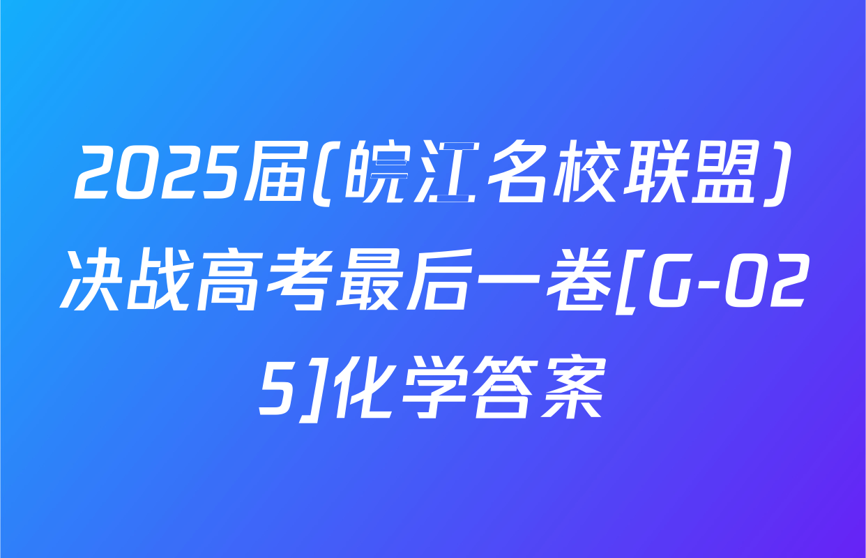 2025届(皖江名校联盟)决战高考最后一卷[G-025]化学答案