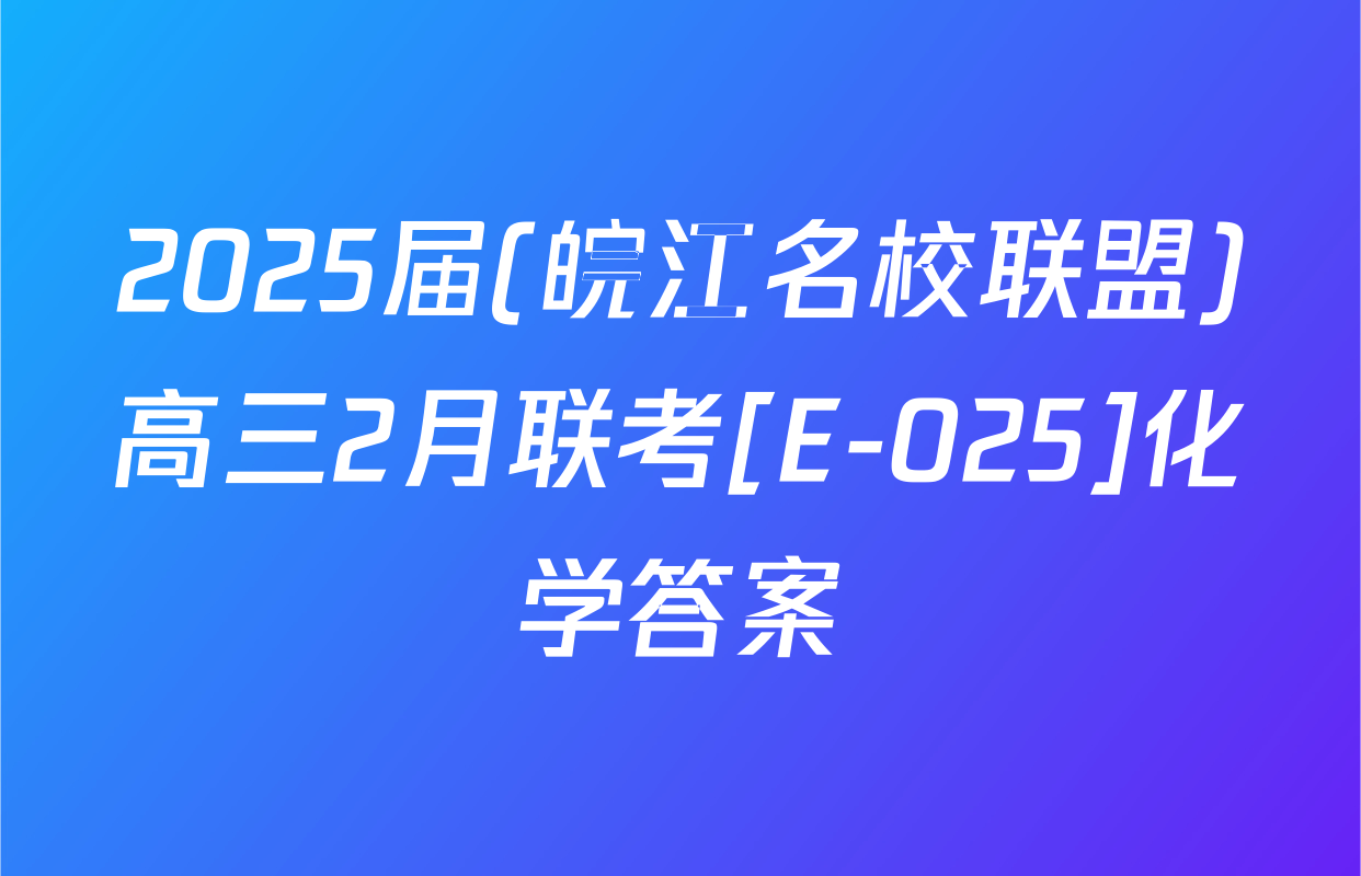2025届(皖江名校联盟)高三2月联考[E-025]化学答案