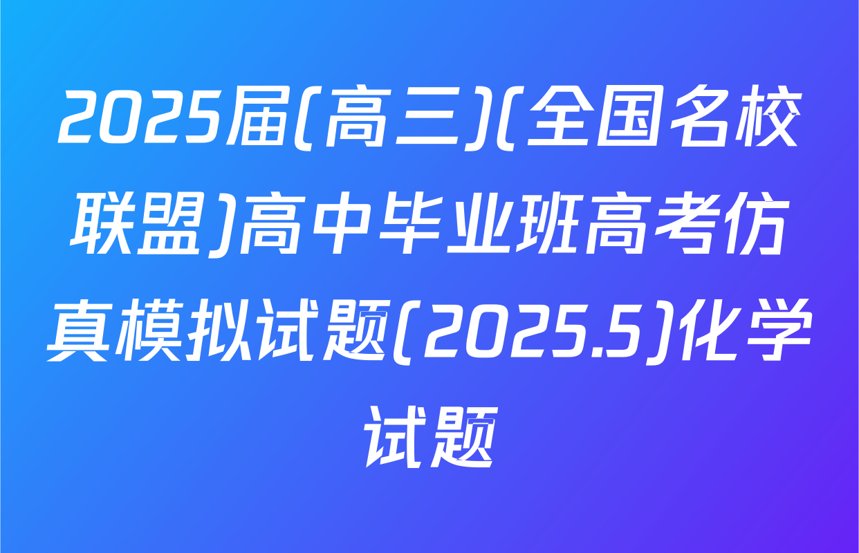 2025届(高三)(全国名校联盟)高中毕业班高考仿真模拟试题(2025.5)化学试题