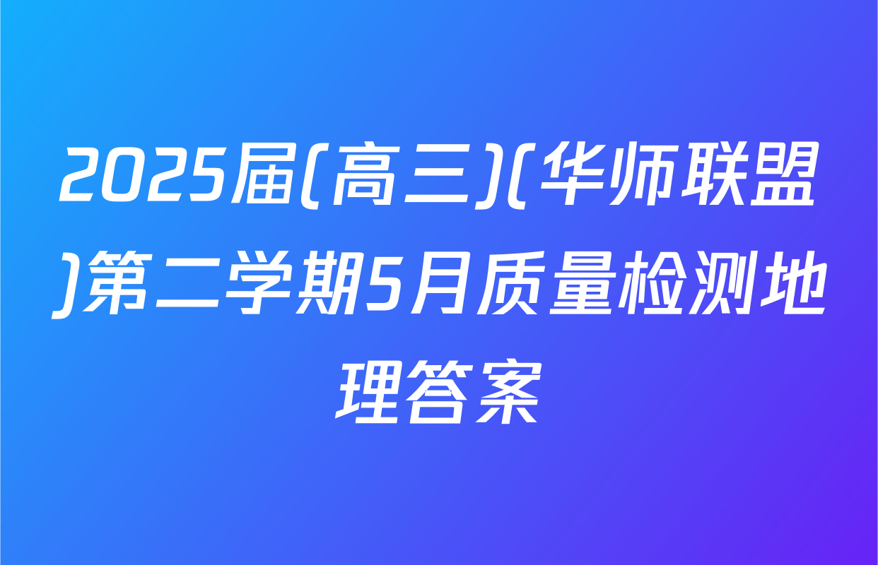 2025届(高三)(华师联盟)第二学期5月质量检测地理答案