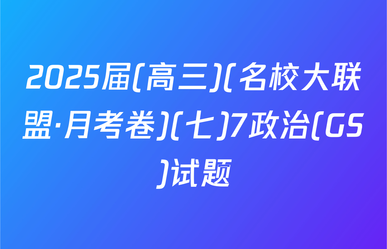 2025届(高三)(名校大联盟·月考卷)(七)7政治(GS)试题