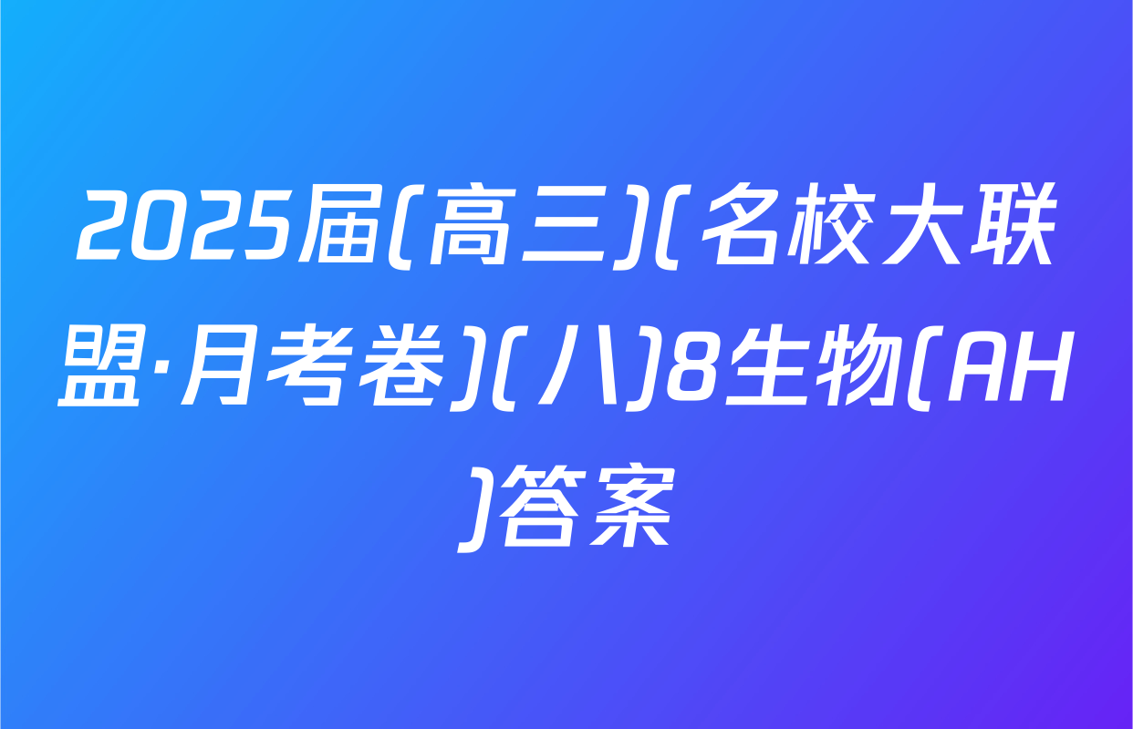 2025届(高三)(名校大联盟·月考卷)(八)8生物(AH)答案