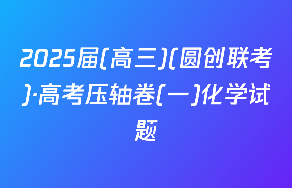 2025届(高三)(圆创联考)·高考压轴卷(一)化学试题