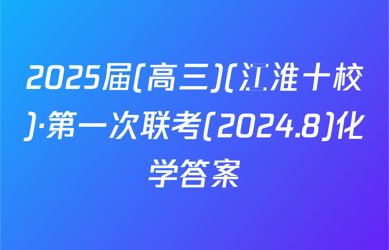 2025届(高三)(江淮十校)·第一次联考(2024.8)化学答案