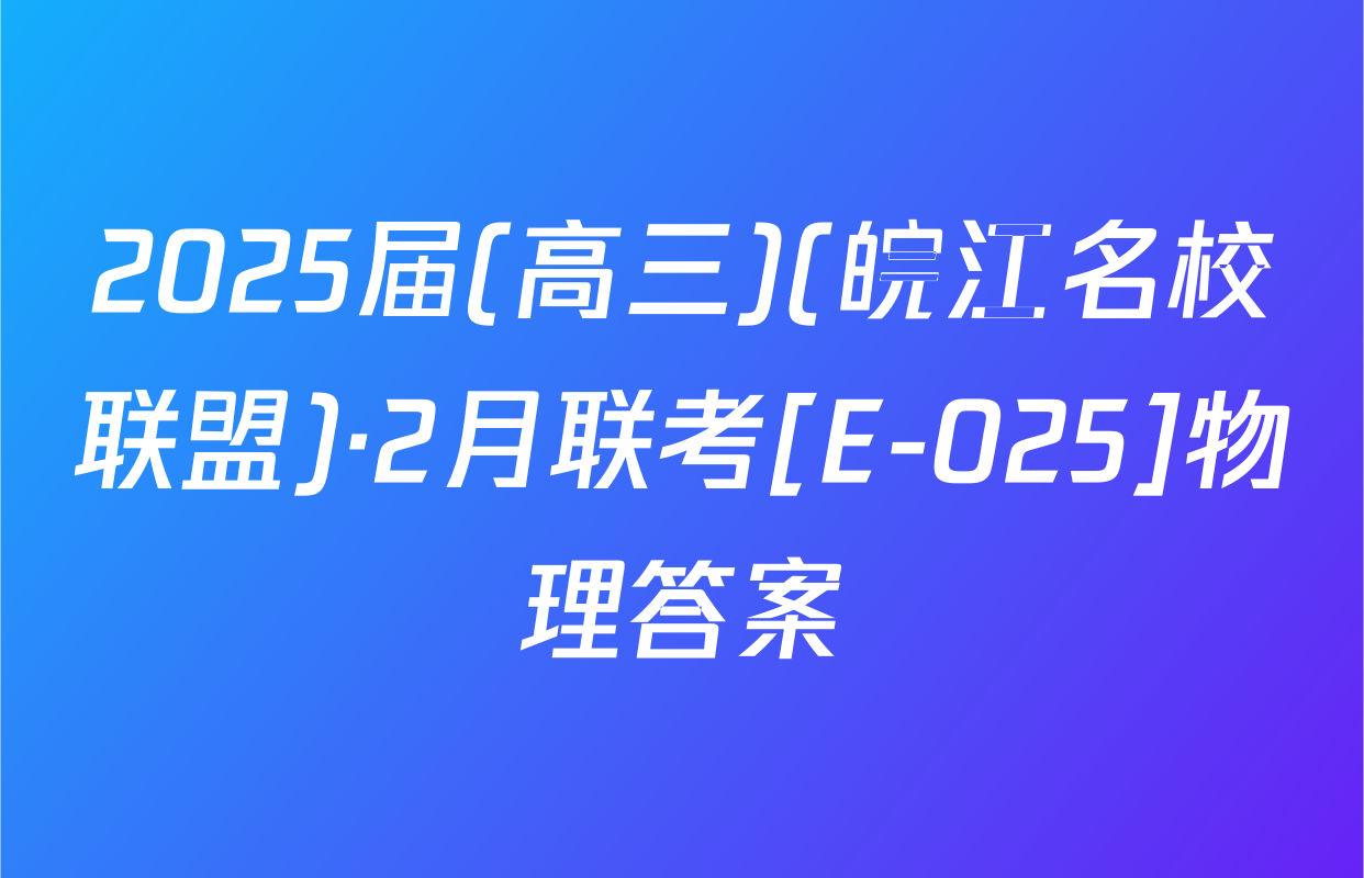 2025届(高三)(皖江名校联盟)·2月联考[E-025]物理答案