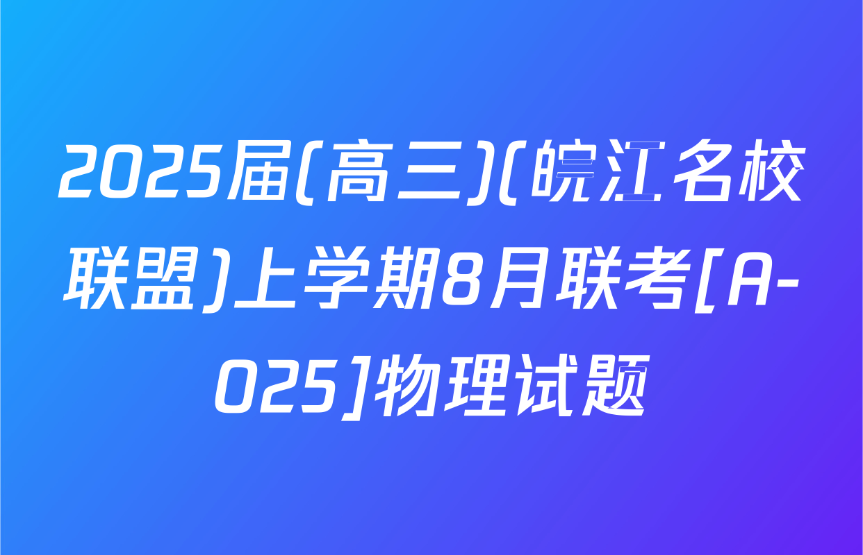 2025届(高三)(皖江名校联盟)上学期8月联考[A-025]物理试题