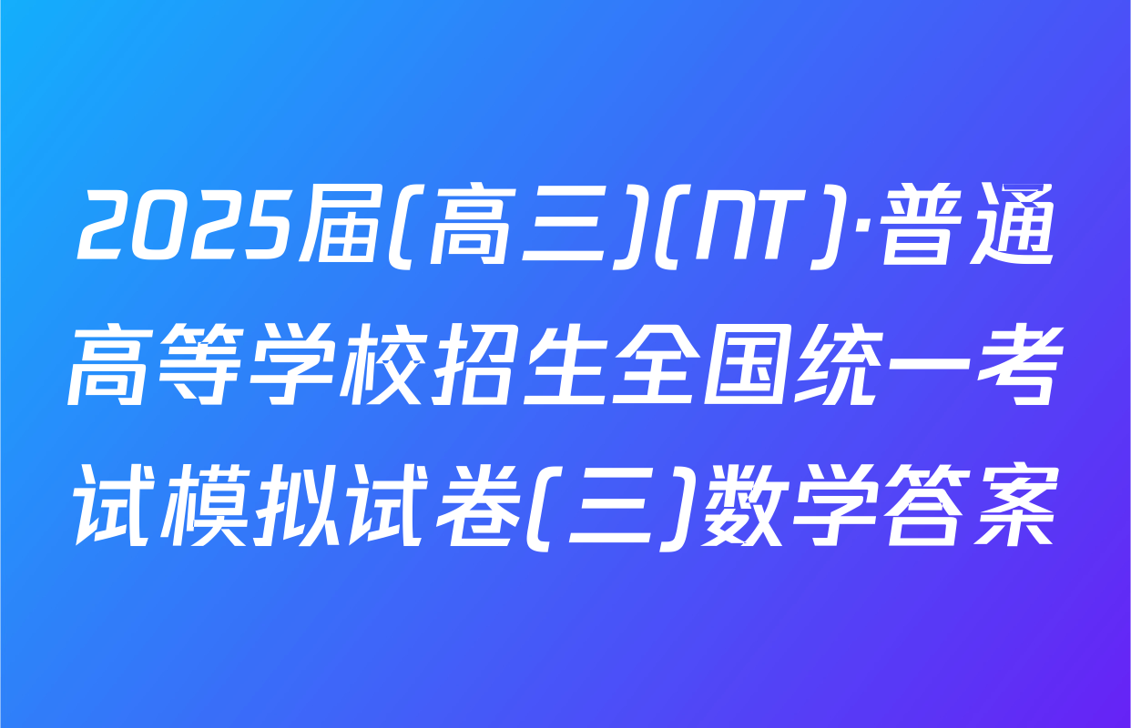 2025届(高三)(NT)·普通高等学校招生全国统一考试模拟试卷(三)数学答案