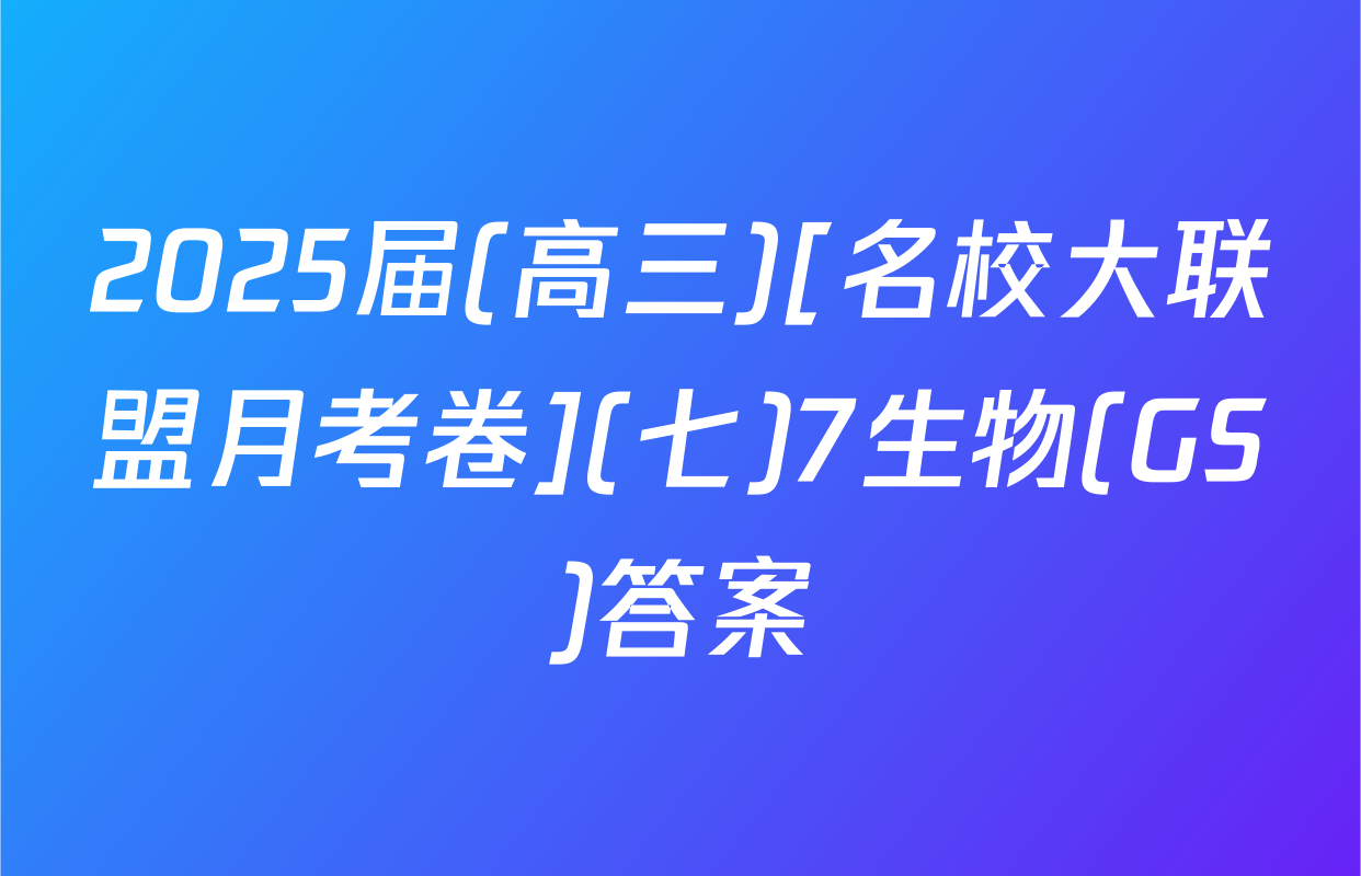 2025届(高三)[名校大联盟月考卷](七)7生物(GS)答案