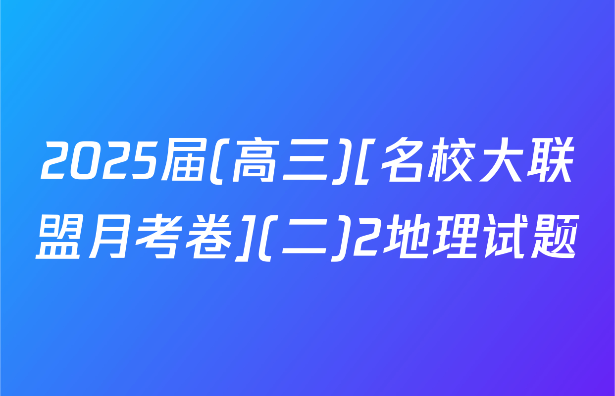 2025届(高三)[名校大联盟月考卷](二)2地理试题