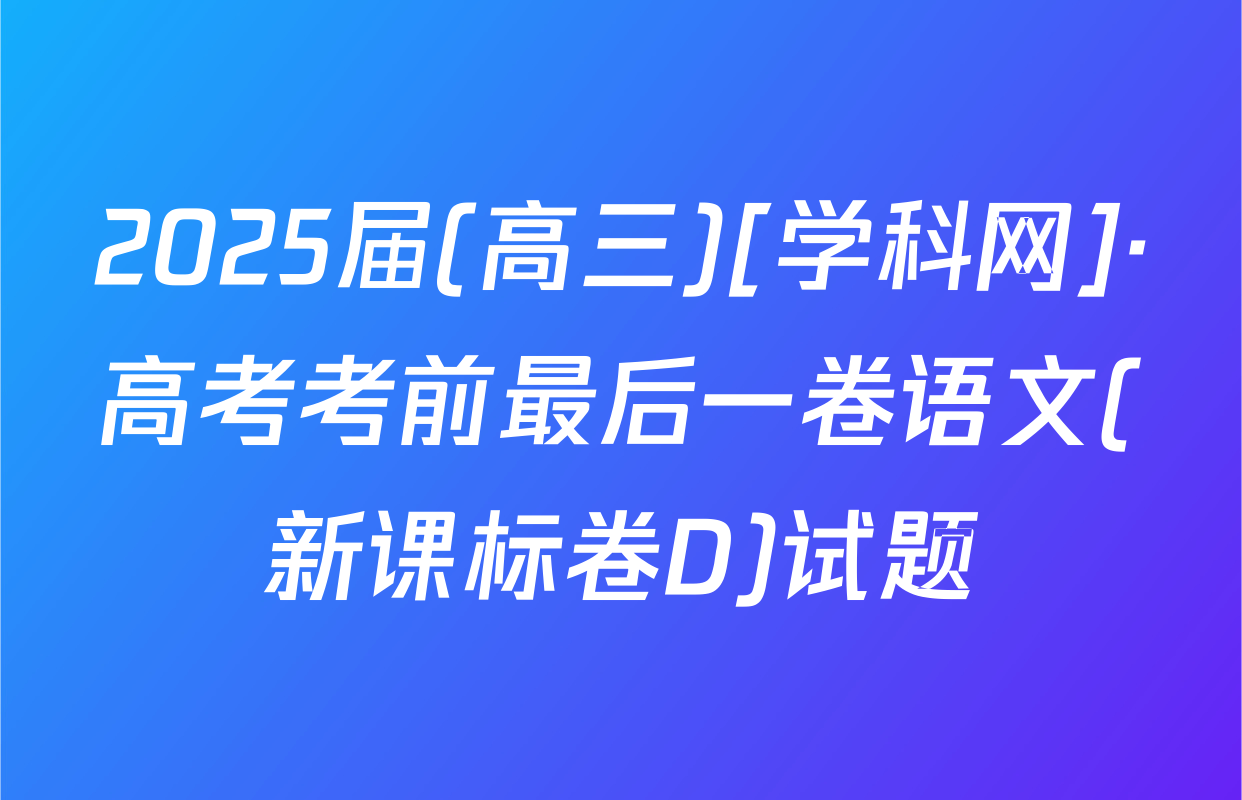 2025届(高三)[学科网]·高考考前最后一卷语文(新课标卷D)试题