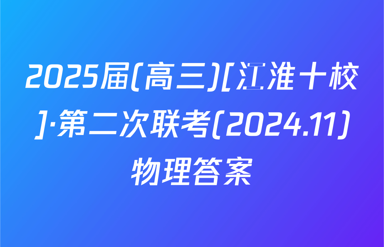 2025届(高三)[江淮十校]·第二次联考(2024.11)物理答案