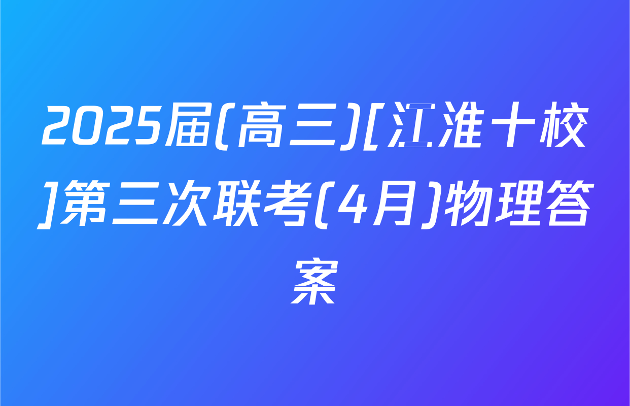 2025届(高三)[江淮十校]第三次联考(4月)物理答案