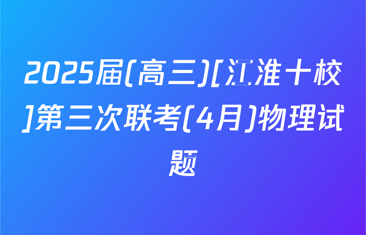 2025届(高三)[江淮十校]第三次联考(4月)物理试题