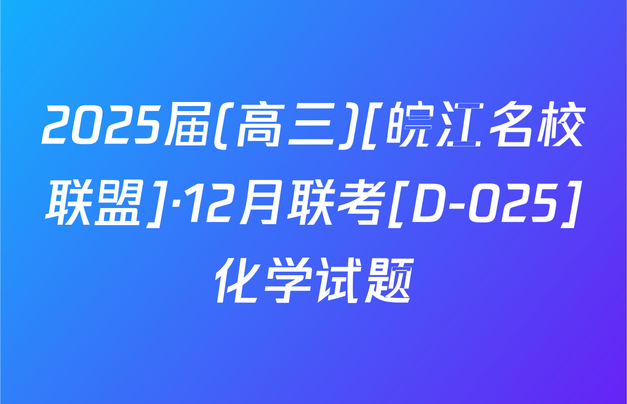 2025届(高三)[皖江名校联盟]·12月联考[D-025]化学试题