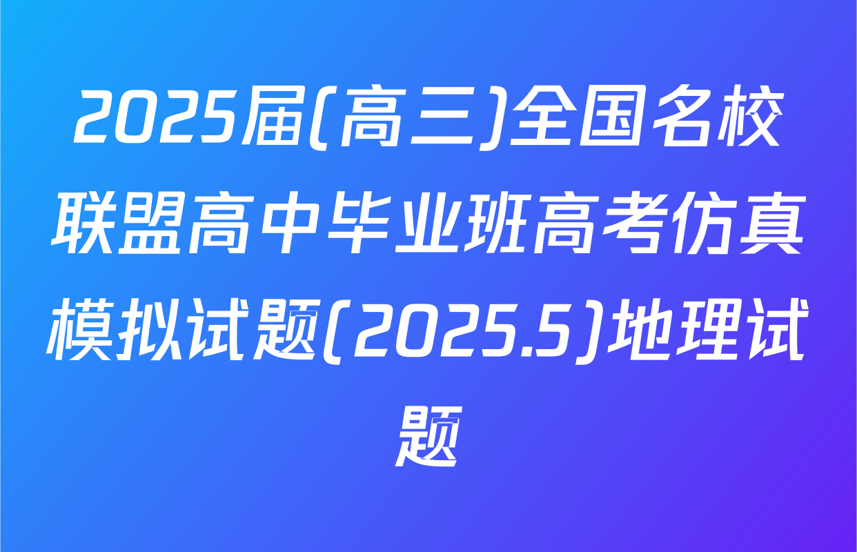 2025届(高三)全国名校联盟高中毕业班高考仿真模拟试题(2025.5)地理试题