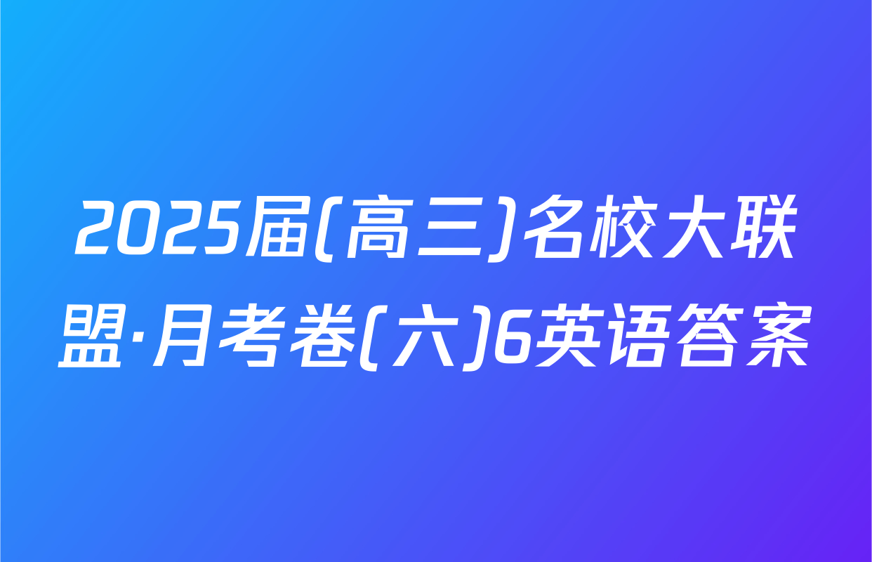2025届(高三)名校大联盟·月考卷(六)6英语答案