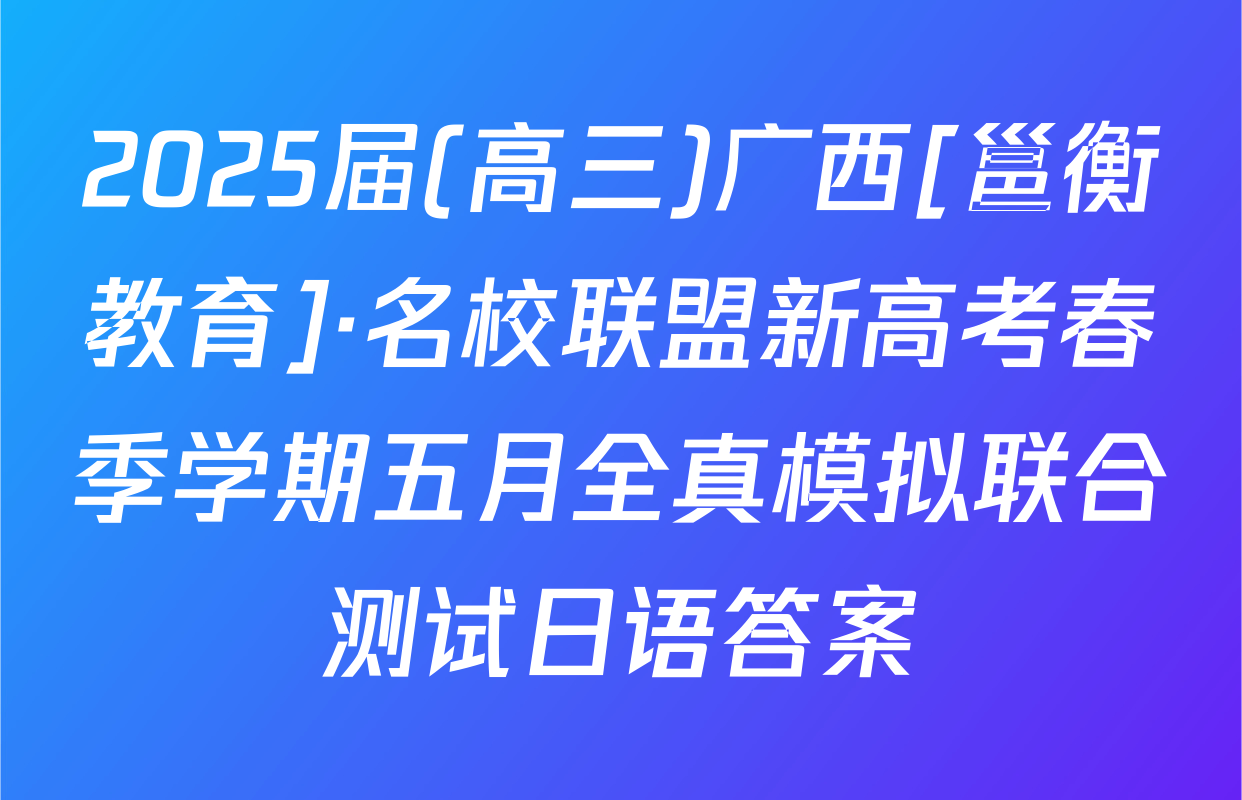 2025届(高三)广西[邕衡教育]·名校联盟新高考春季学期五月全真模拟联合测试日语答案