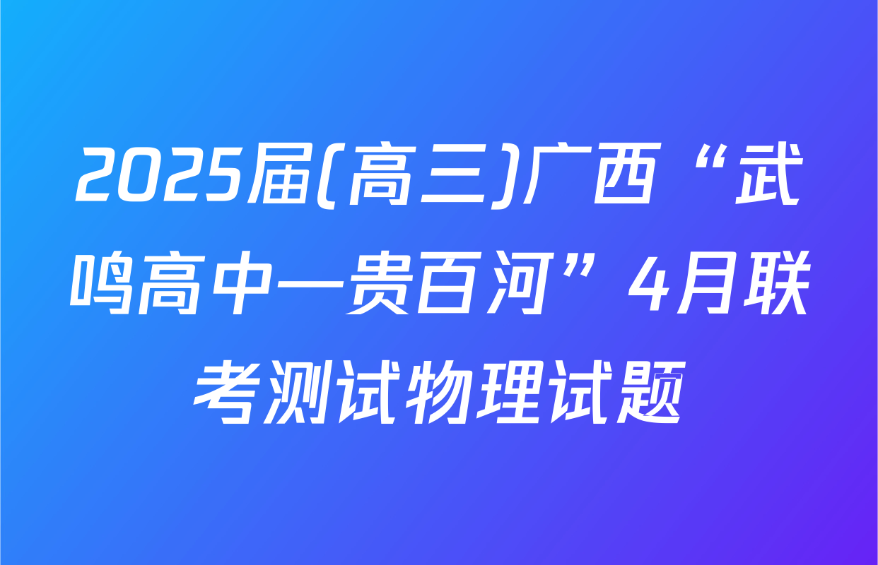 2025届(高三)广西“武鸣高中—贵百河”4月联考测试物理试题