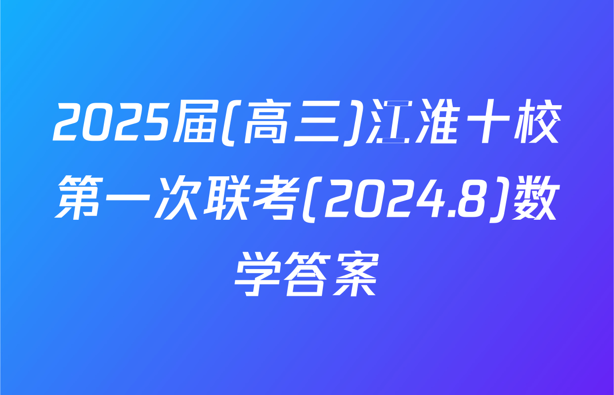 2025届(高三)江淮十校第一次联考(2024.8)数学答案