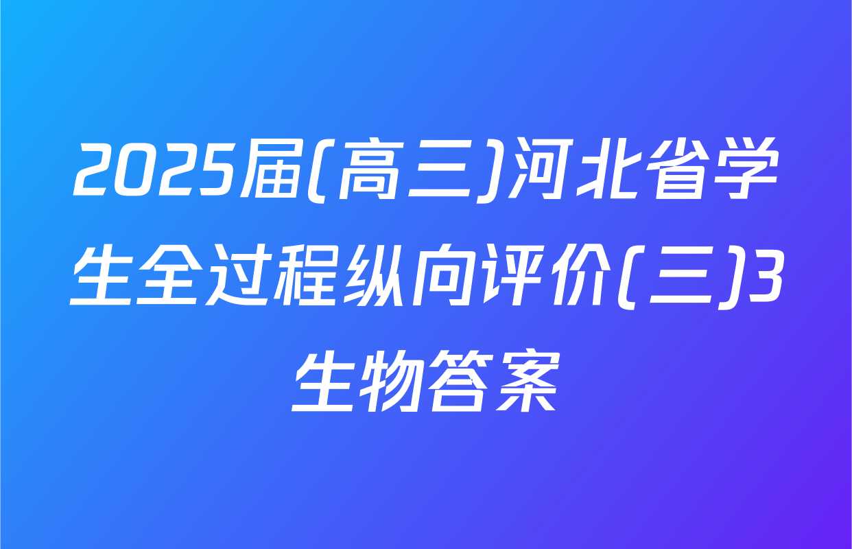 2025届(高三)河北省学生全过程纵向评价(三)3生物答案