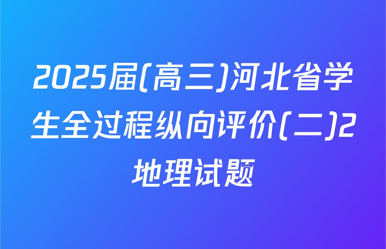 2025届(高三)河北省学生全过程纵向评价(二)2地理试题